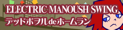 「ELECTRIC MANOUSH SWING」デッドボヲルdeホームラン  banner