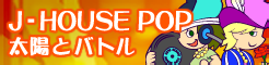 「J-HOUSE POP」太陽とバトル banner