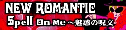 「NEW ROMANTIC」Spell on me ～魅惑の呪文 banner
